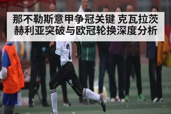 那不勒斯意甲争冠关键 克瓦拉茨赫利亚突破与欧冠轮换深度分析